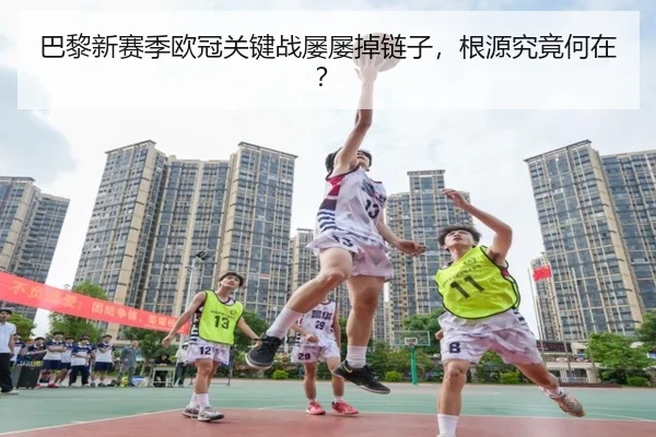 巴黎新赛季欧冠关键战屡屡掉链子，根源究竟何在？